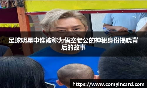 足球明星中谁被称为悟空老公的神秘身份揭晓背后的故事